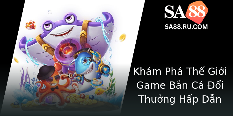 Khám Phá Thế Giới Game Bắn Cá Đổi Thưởng Hấp Dẫn