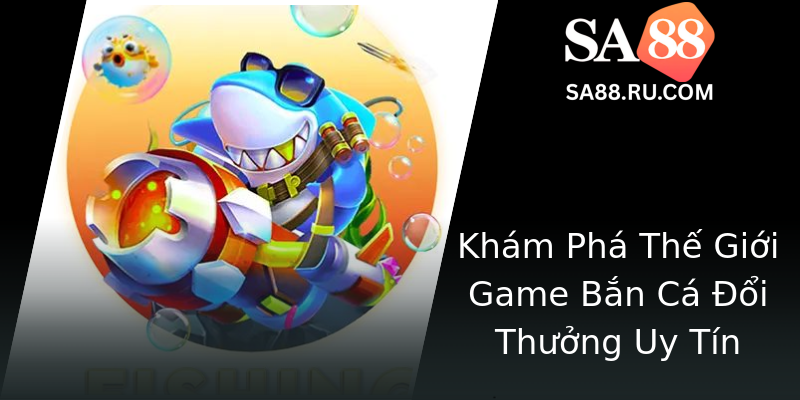 Khám Phá Thế Giới Game Bắn Cá Đổi Thưởng Uy Tín